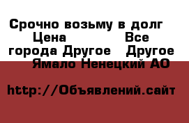 Срочно возьму в долг › Цена ­ 50 000 - Все города Другое » Другое   . Ямало-Ненецкий АО